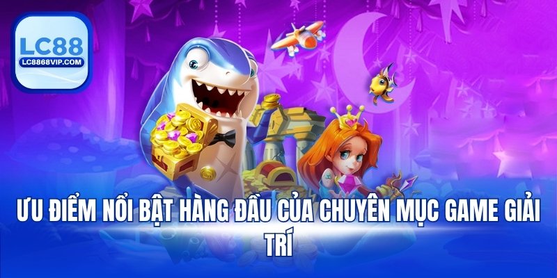 Ưu điểm nổi bật hàng đầu của chuyên mục game giải trí